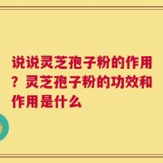 说说灵芝孢子粉的作用？灵芝孢子粉的功效和作用是什么