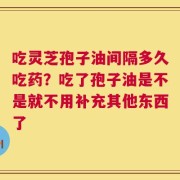 吃灵芝孢子油间隔多久吃药？吃了孢子油是不是就不用补充其他东西了