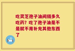 吃灵芝孢子油间隔多久吃药？吃了孢子油是不是就不用补充其他东西了