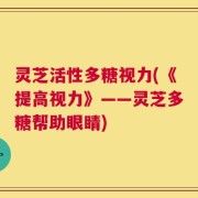 灵芝活性多糖视力(《提高视力》——灵芝多糖帮助眼睛)