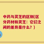 中药与灵芝的区别(区分药材和灵芝：它们之间的差异是什么？)