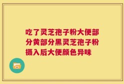 吃了灵芝孢子粉大便部分黄部分黑灵芝孢子粉摄入后大便颜色异味