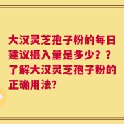 大汉灵芝孢子粉的每日建议摄入量是多少？？了解大汉灵芝孢子粉的正确用法？