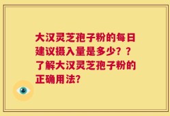 大汉灵芝孢子粉的每日建议摄入量是多少？？了解大汉灵芝孢子粉的正确用法？