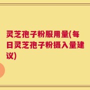 灵芝孢子粉服用量(每日灵芝孢子粉摄入量建议)