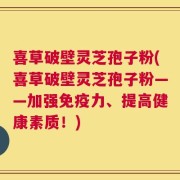 喜草破壁灵芝孢子粉(喜草破壁灵芝孢子粉——加强免疫力、提高健康素质！)