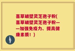 喜草破壁灵芝孢子粉(喜草破壁灵芝孢子粉——加强免疫力、提高健康素质！)