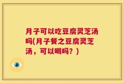 月子可以吃豆腐灵芝汤吗(月子餐之豆腐灵芝汤，可以喝吗？)