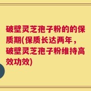 破壁灵芝孢子粉的的保质期(保质长达两年，破壁灵芝孢子粉维持高效功效)
