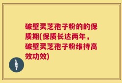 破壁灵芝孢子粉的的保质期(保质长达两年，破壁灵芝孢子粉维持高效功效)