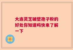大连灵芝破壁孢子粉的好处你知道吗快来了解一下