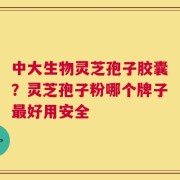 中大生物灵芝孢子胶囊？灵芝孢子粉哪个牌子最好用安全
