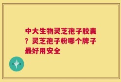 中大生物灵芝孢子胶囊？灵芝孢子粉哪个牌子最好用安全