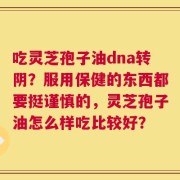 吃灵芝孢子油dna转阴？服用保健的东西都要挺谨慎的，灵芝孢子油怎么样吃比较好？