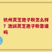 杭州灵芝孢子粉怎么样？池润灵芝孢子粉靠谱吗