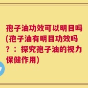 孢子油功效可以明目吗(孢子油有明目功效吗？：探究孢子油的视力保健作用)