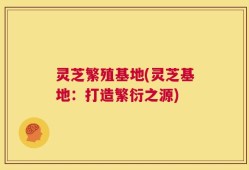 灵芝繁殖基地(灵芝基地：打造繁衍之源)