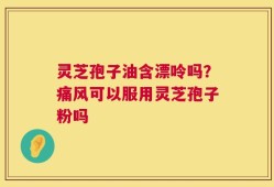 灵芝孢子油含漂呤吗？痛风可以服用灵芝孢子粉吗