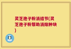 灵芝孢子粉消结节(灵芝孢子粉帮助消除肿块)