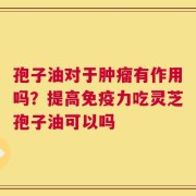 孢子油对于肿瘤有作用吗？提高免疫力吃灵芝孢子油可以吗