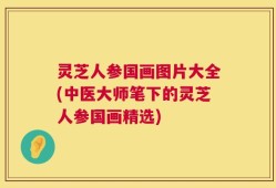 灵芝人参国画图片大全(中医大师笔下的灵芝人参国画精选)