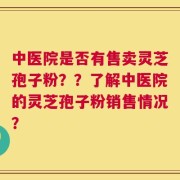 中医院是否有售卖灵芝孢子粉？？了解中医院的灵芝孢子粉销售情况？
