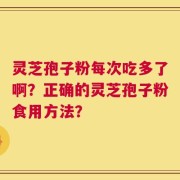 灵芝孢子粉每次吃多了啊？正确的灵芝孢子粉食用方法？