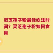 灵芝孢子粉最佳吃法时间？灵芝孢子粉如何食用