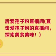 后爱孢子粉直播间(直击爱孢子粉的直播间，探索美食美味！)