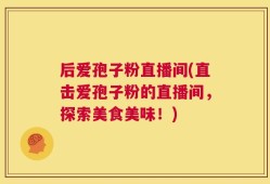 后爱孢子粉直播间(直击爱孢子粉的直播间，探索美食美味！)