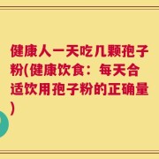 健康人一天吃几颗孢子粉(健康饮食：每天合适饮用孢子粉的正确量)