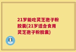 21岁能吃灵芝孢子粉胶囊(21岁适合食用灵芝孢子粉胶囊)
