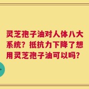 灵芝孢子油对人体八大系统？抵抗力下降了想用灵芝孢子油可以吗？