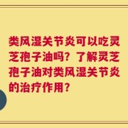 类风湿关节炎可以吃灵芝孢子油吗？了解灵芝孢子油对类风湿关节炎的治疗作用？