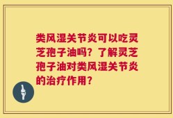 类风湿关节炎可以吃灵芝孢子油吗？了解灵芝孢子油对类风湿关节炎的治疗作用？