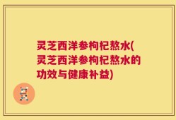 灵芝西洋参枸杞熬水(灵芝西洋参枸杞熬水的功效与健康补益)