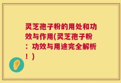 灵芝孢子粉的用处和功效与作用(灵芝孢子粉：功效与用途完全解析！)