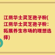 江阴华士灵芝孢子粉(江阴华士灵芝孢子粉：拓展养生市场的理想选择)