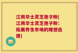 江阴华士灵芝孢子粉(江阴华士灵芝孢子粉：拓展养生市场的理想选择)