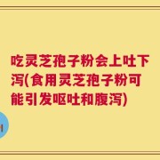 吃灵芝孢子粉会上吐下泻(食用灵芝孢子粉可能引发呕吐和腹泻)