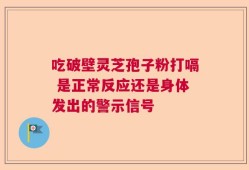 吃破壁灵芝孢子粉打嗝 是正常反应还是身体发出的警示信号