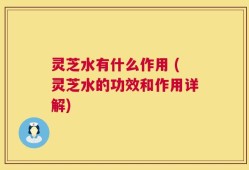 灵芝水有什么作用 (灵芝水的功效和作用详解)