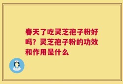 春天了吃灵芝孢子粉好吗？灵芝孢子粉的功效和作用是什么