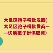 大足区孢子粉批发商(大足区孢子粉批发商——优质孢子粉供应商)