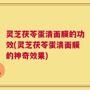 灵芝茯苓蛋清面膜的功效(灵芝茯苓蛋清面膜的神奇效果)