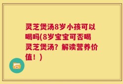 灵芝煲汤8岁小孩可以喝吗(8岁宝宝可否喝灵芝煲汤？解读营养价值！)