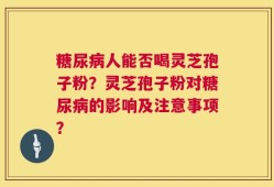 糖尿病人能否喝灵芝孢子粉？灵芝孢子粉对糖尿病的影响及注意事项？
