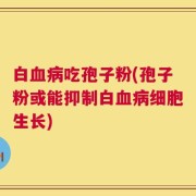 白血病吃孢子粉(孢子粉或能抑制白血病细胞生长)