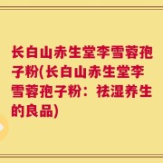 长白山赤生堂李雪蓉孢子粉(长白山赤生堂李雪蓉孢子粉：祛湿养生的良品)
