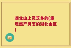 湖北山上灵芝多的(重现盛产灵芝的湖北山区)